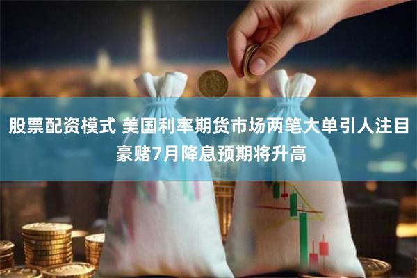 股票配资模式 美国利率期货市场两笔大单引人注目 豪赌7月降息预期将升高