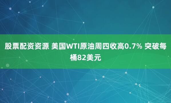 股票配资资源 美国WTI原油周四收高0.7% 突破每桶82美元