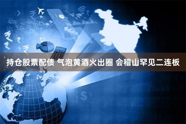 持仓股票配债 气泡黄酒火出圈 会稽山罕见二连板