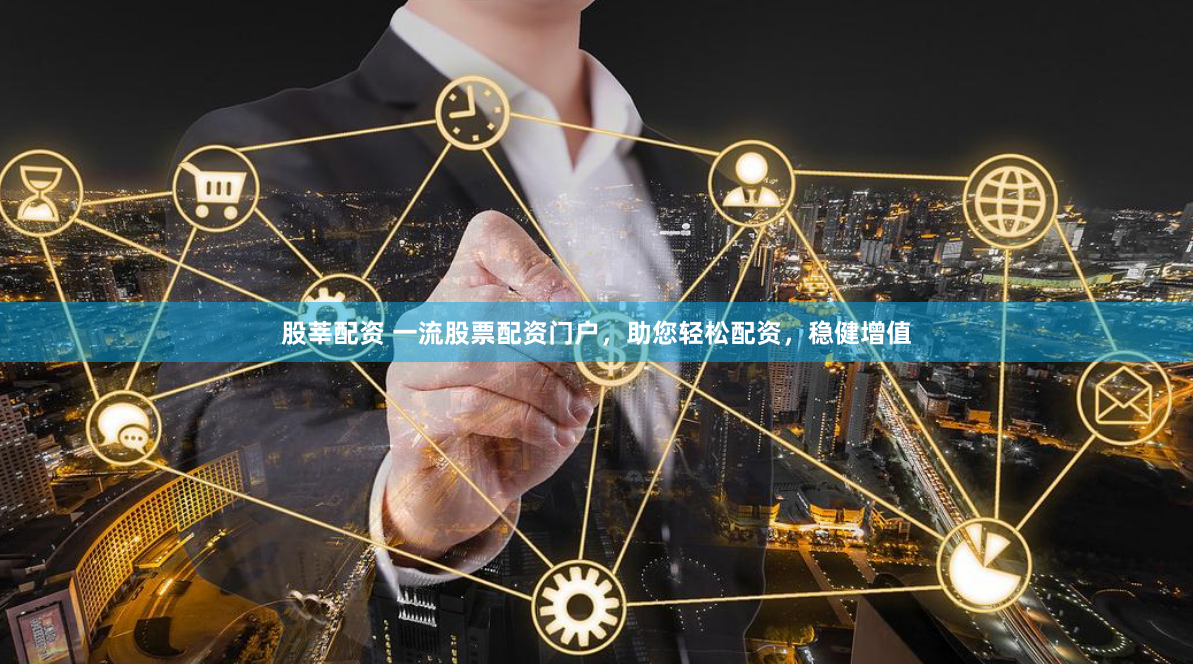 股莘配资 一流股票配资门户，助您轻松配资，稳健增值