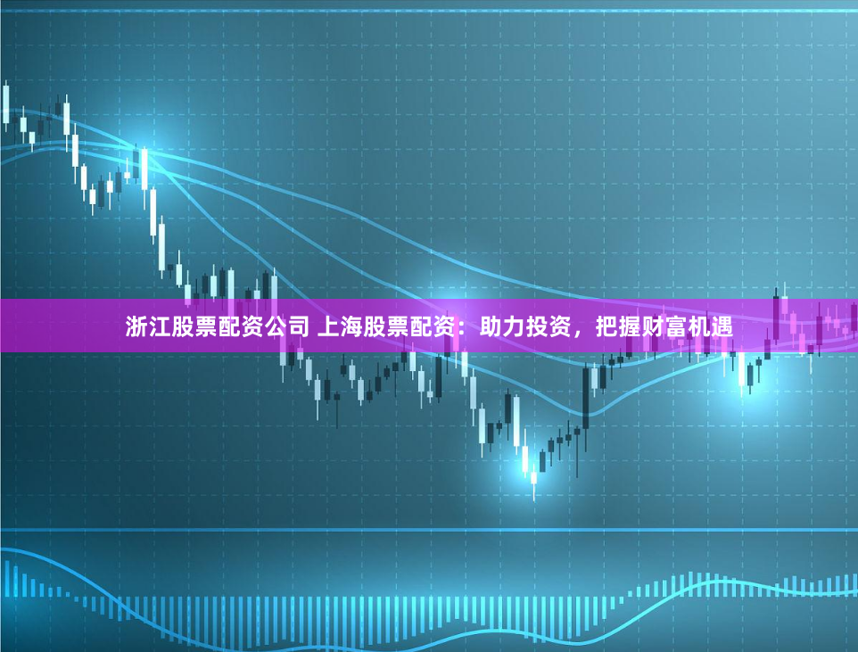 浙江股票配资公司 上海股票配资：助力投资，把握财富机遇