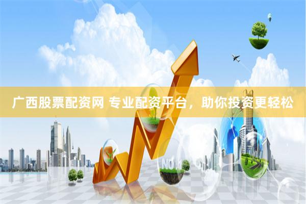 广西股票配资网 专业配资平台，助你投资更轻松