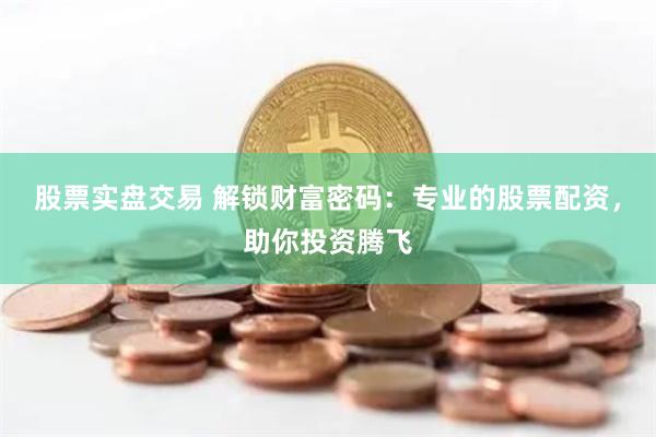 股票实盘交易 解锁财富密码：专业的股票配资，助你投资腾飞