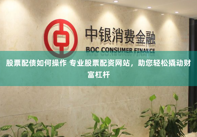 股票配债如何操作 专业股票配资网站，助您轻松撬动财富杠杆