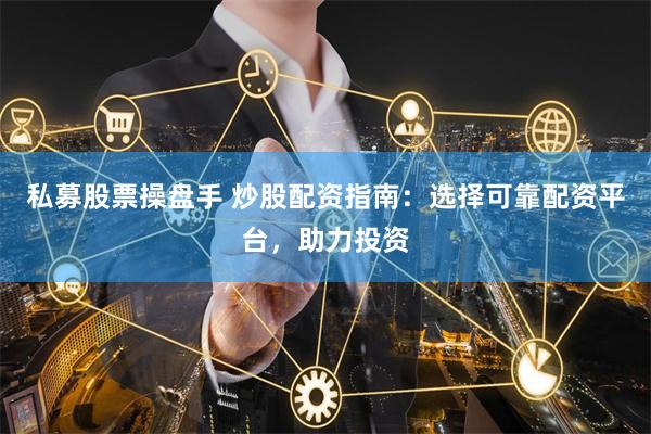 私募股票操盘手 炒股配资指南：选择可靠配资平台，助力投资