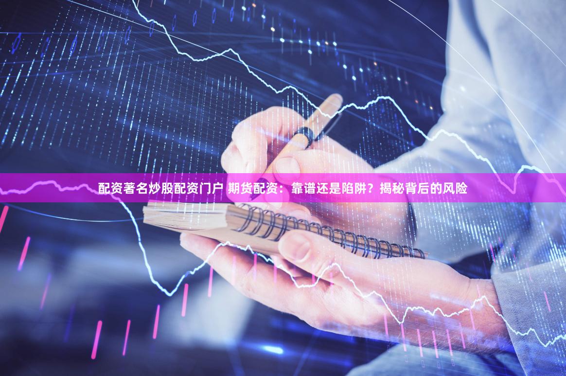 配资著名炒股配资门户 期货配资：靠谱还是陷阱？揭秘背后的风险
