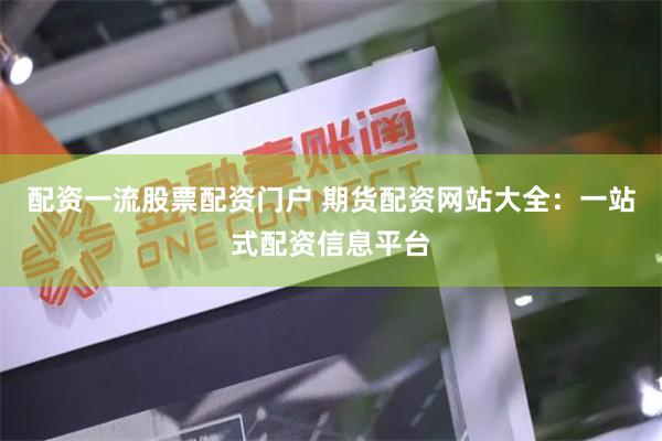 配资一流股票配资门户 期货配资网站大全：一站式配资信息平台