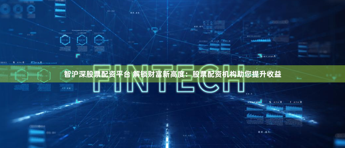 智沪深股票配资平台 解锁财富新高度：股票配资机构助您提升收益