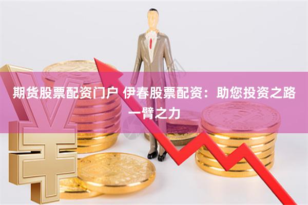 期货股票配资门户 伊春股票配资：助您投资之路一臂之力