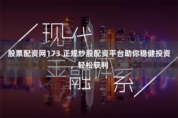 股票配资网173 正规炒股配资平台助你稳健投资，轻松获利