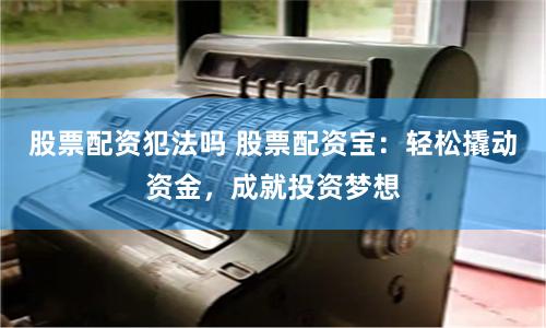 股票配资犯法吗 股票配资宝：轻松撬动资金，成就投资梦想