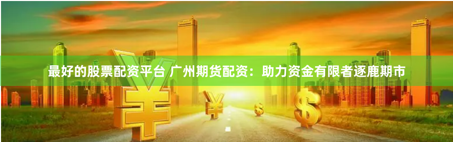 最好的股票配资平台 广州期货配资：助力资金有限者逐鹿期市