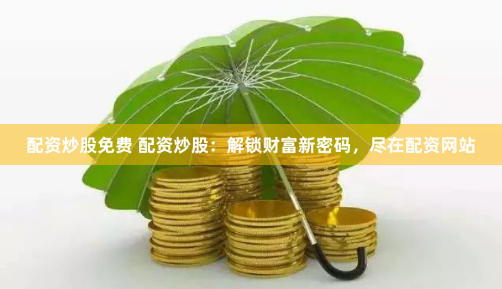 配资炒股免费 配资炒股：解锁财富新密码，尽在配资网站