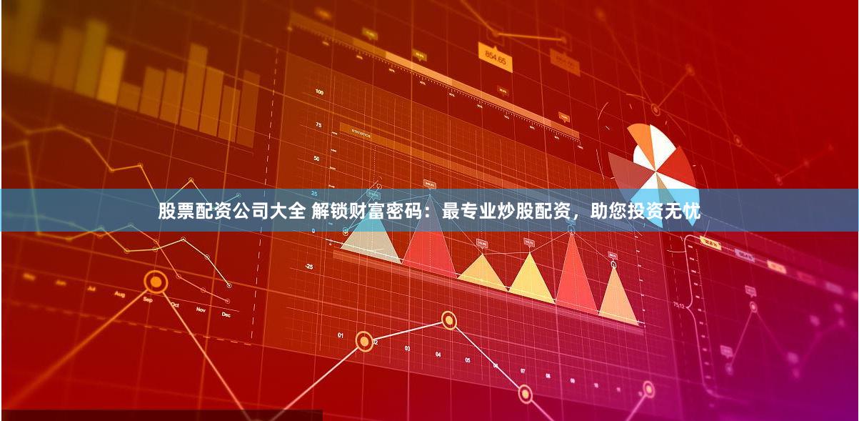 股票配资公司大全 解锁财富密码：最专业炒股配资，助您投资无忧