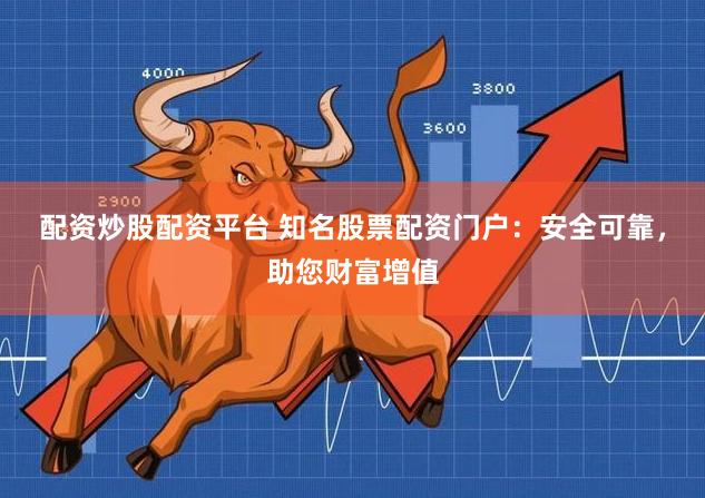 配资炒股配资平台 知名股票配资门户：安全可靠，助您财富增值
