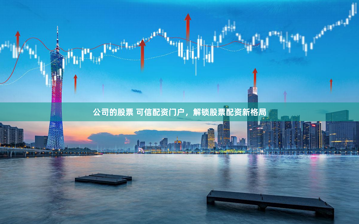 公司的股票 可信配资门户，解锁股票配资新格局