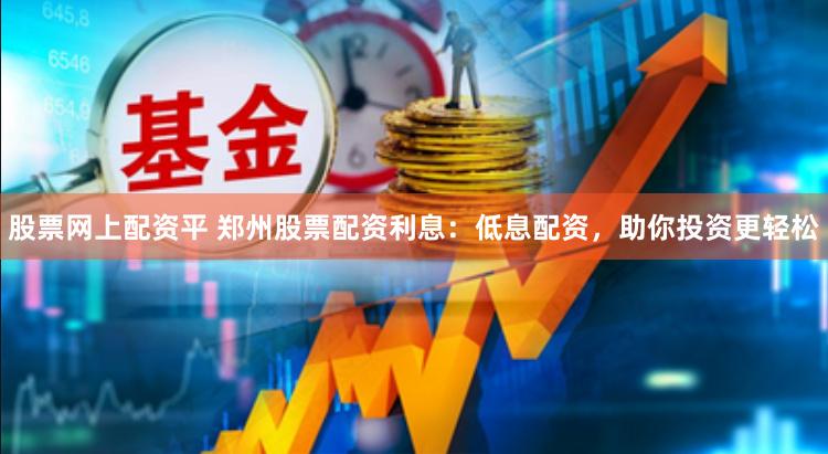股票网上配资平 郑州股票配资利息：低息配资，助你投资更轻松