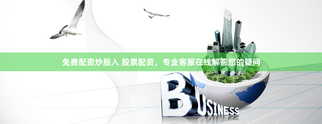 免费配资炒股入 股票配资，专业客服在线解答您的疑问