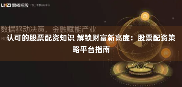 认可的股票配资知识 解锁财富新高度：股票配资策略平台指南