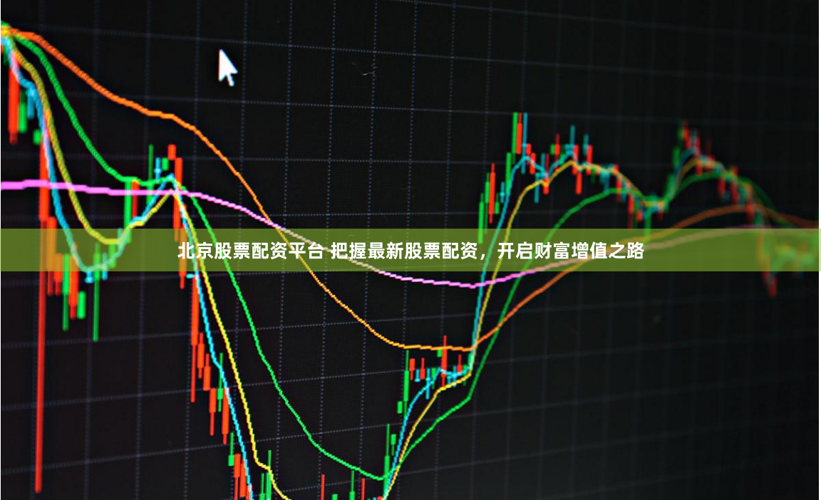 北京股票配资平台 把握最新股票配资，开启财富增值之路