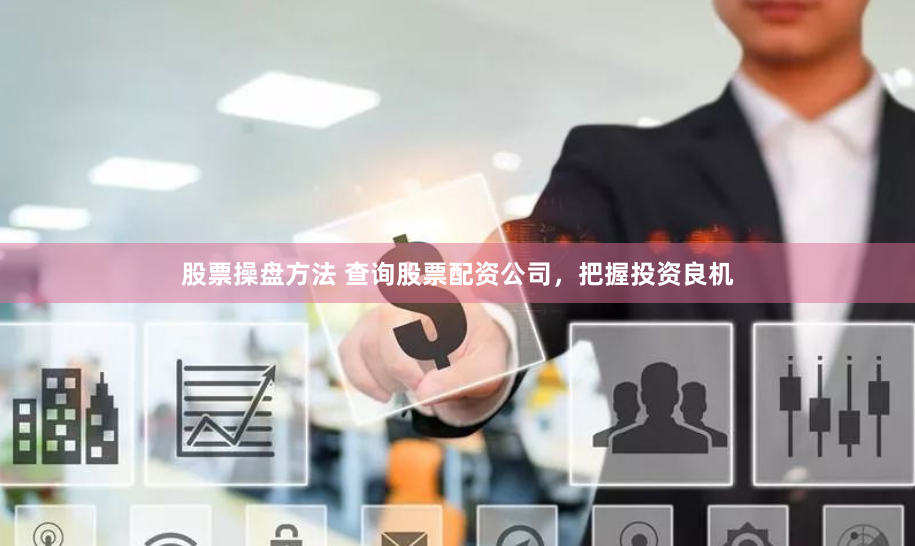 股票操盘方法 查询股票配资公司，把握投资良机