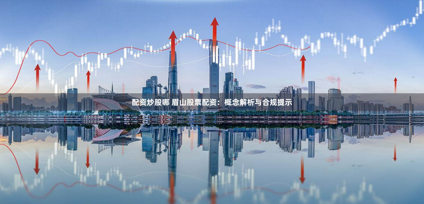 配资炒股哪 眉山股票配资：概念解析与合规提示