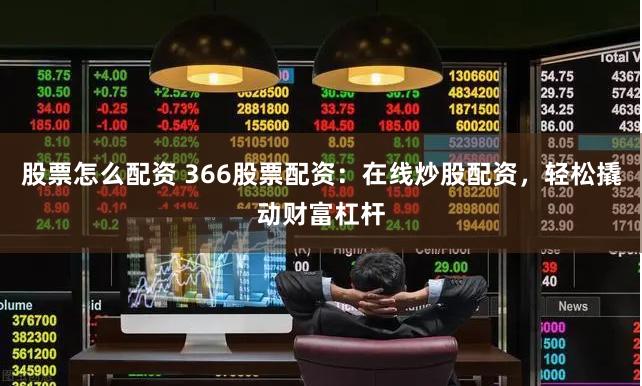 股票怎么配资 366股票配资：在线炒股配资，轻松撬动财富杠杆