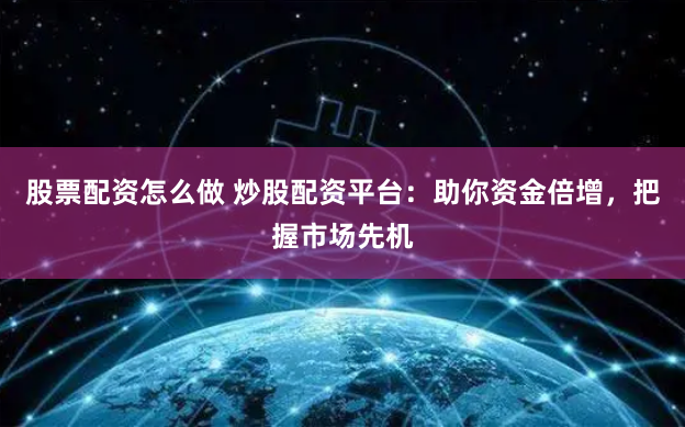 股票配资怎么做 炒股配资平台：助你资金倍增，把握市场先机