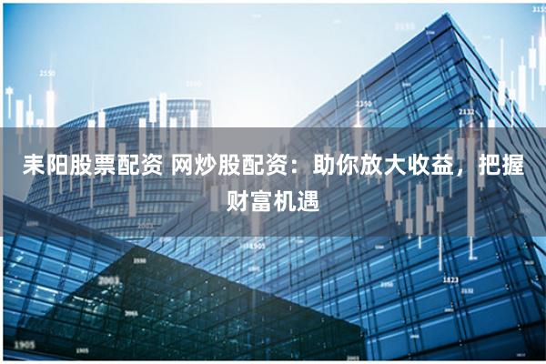 耒阳股票配资 网炒股配资：助你放大收益，把握财富机遇