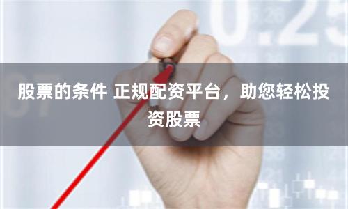 股票的条件 正规配资平台，助您轻松投资股票