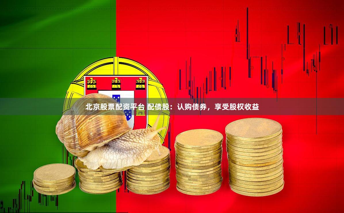 北京股票配资平台 配债股：认购债券，享受股权收益