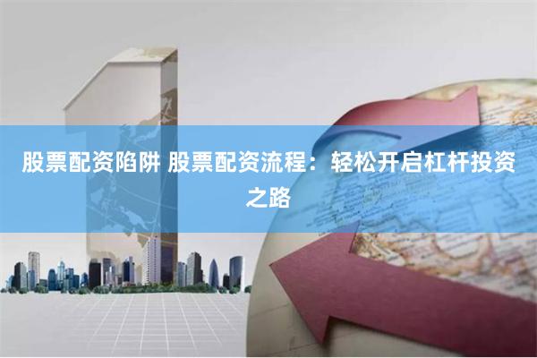 股票配资陷阱 股票配资流程：轻松开启杠杆投资之路