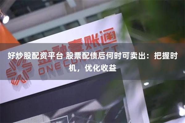 好炒股配资平台 股票配债后何时可卖出：把握时机，优化收益