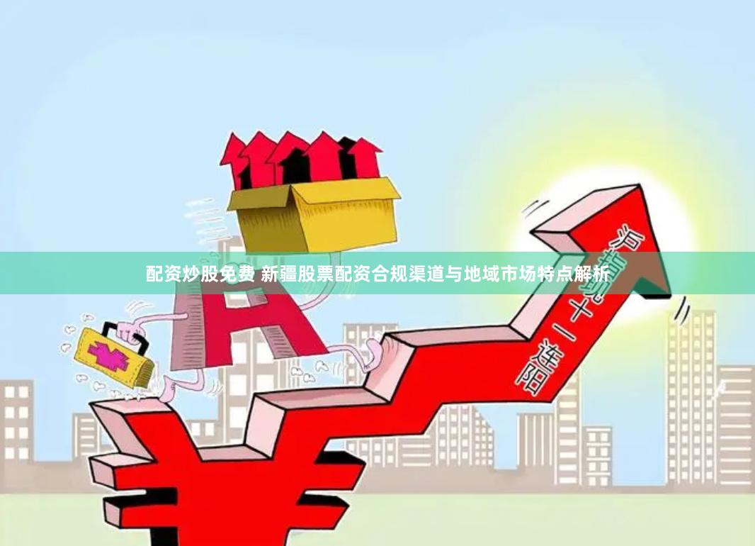 配资炒股免费 新疆股票配资合规渠道与地域市场特点解析
