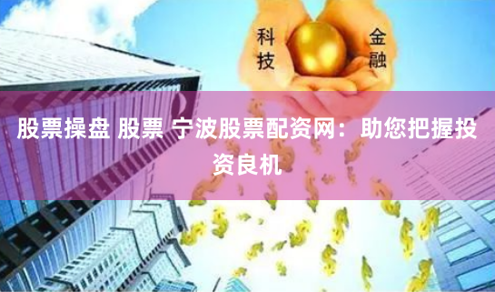股票操盘 股票 宁波股票配资网：助您把握投资良机