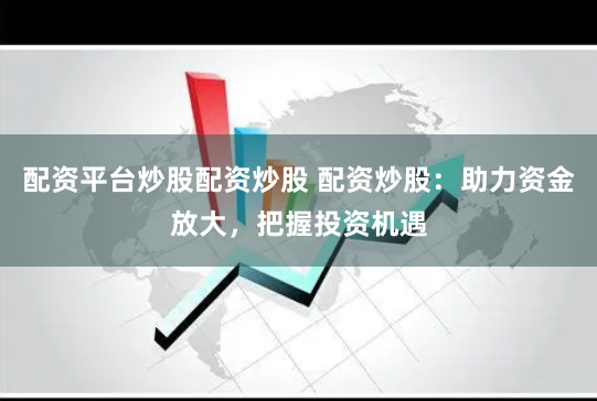 配资平台炒股配资炒股 配资炒股：助力资金放大，把握投资机遇