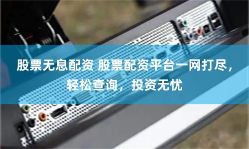 股票无息配资 股票配资平台一网打尽，轻松查询，投资无忧