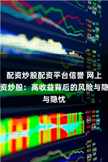 配资炒股配资平台信誉 网上配资炒股：高收益背后的风险与隐忧