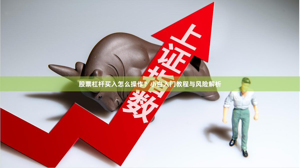 股票杠杆买入怎么操作？小白入门教程与风险解析