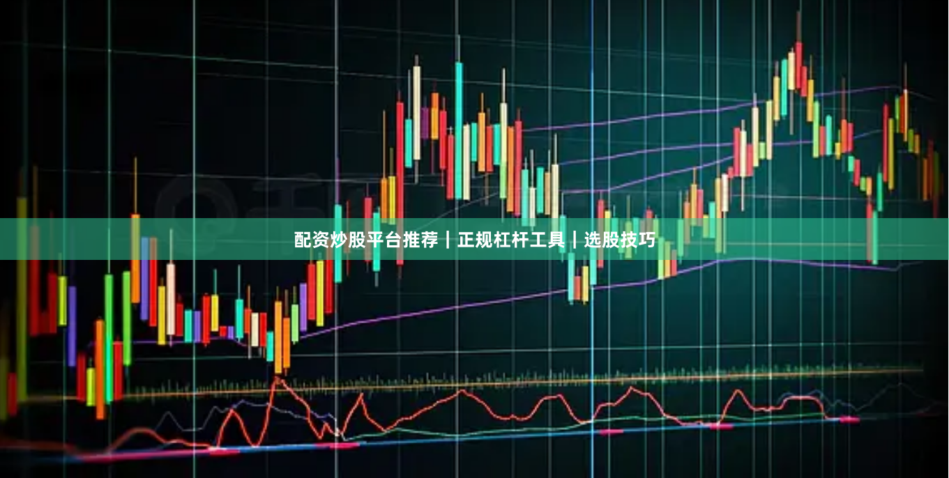 配资炒股平台推荐｜正规杠杆工具｜选股技巧