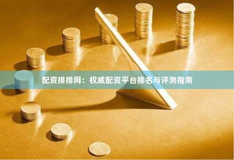 配资排排网：权威配资平台排名与评测指南