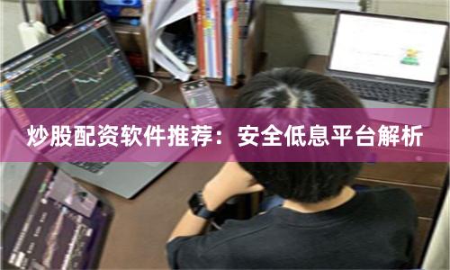 炒股配资软件推荐：安全低息平台解析