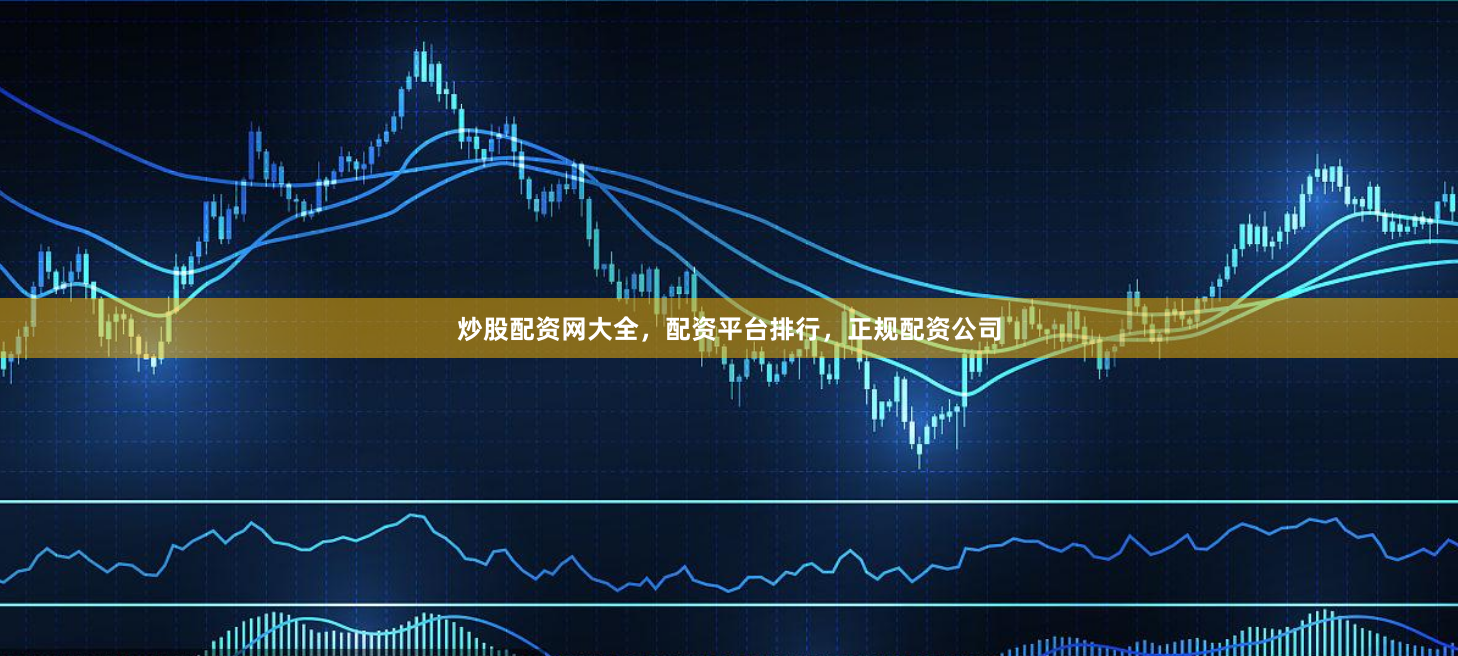 炒股配资网大全，配资平台排行，正规配资公司